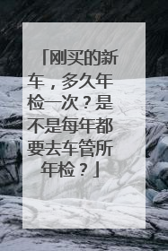 刚买的新车，多久年检一次？是不是每年都要去车管所年检？