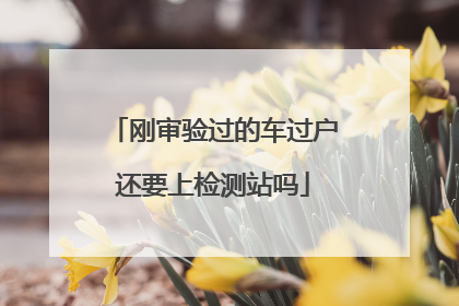 刚审验过的车过户还要上检测站吗