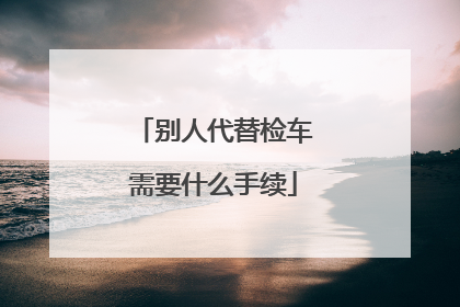 别人代替检车需要什么手续