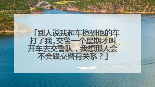 别人说我超车擦到他的车打了我,交警一个星期才叫开车去交警队，我想那人会不会跟交警有关系？