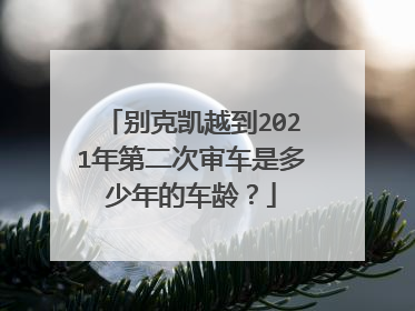 别克凯越到2021年第二次审车是多少年的车龄？