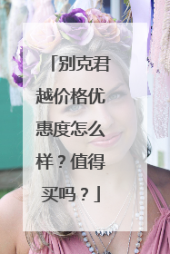 别克君越价格优惠度怎么样？值得买吗？