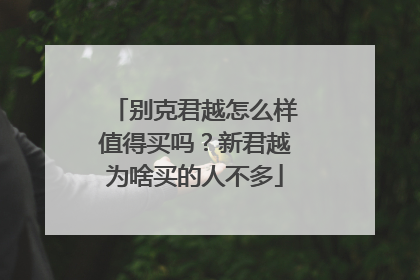 别克君越怎么样值得买吗？新君越为啥买的人不多