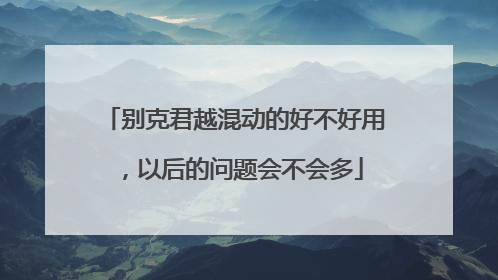 别克君越混动的好不好用，以后的问题会不会多