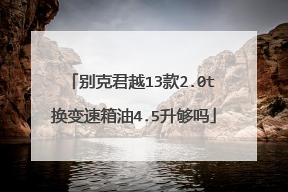 别克君越13款2.0t换变速箱油4.5升够吗