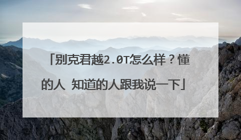 别克君越2.0T怎么样？懂的人 知道的人跟我说一下