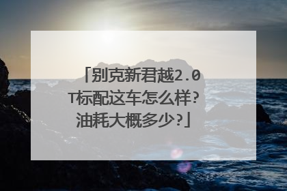 别克新君越2.0T标配这车怎么样?油耗大概多少?
