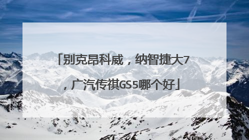 别克昂科威，纳智捷大7，广汽传祺GS5哪个好