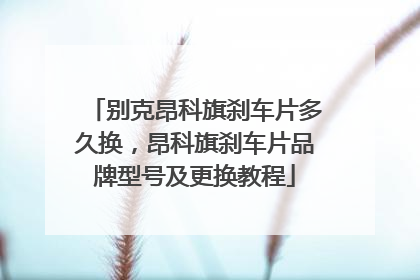 别克昂科旗刹车片多久换，昂科旗刹车片品牌型号及更换教程