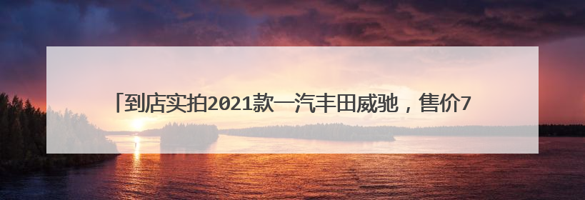 到店实拍2021款一汽丰田威驰，售价7.38-9.48万元，搭1.5升发动机