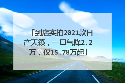 到店实拍2021款日产天籁，一口气降2.2万，仅15.78万起