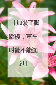 加装了脚踏板，审车时能不能通过