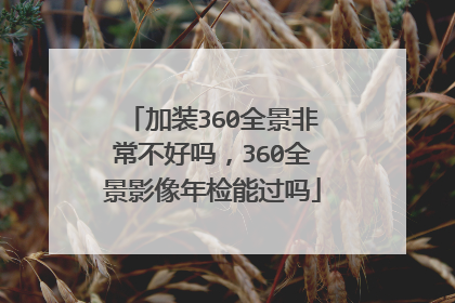 加装360全景非常不好吗，360全景影像年检能过吗