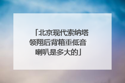 北京现代索纳塔领翔后背箱重低音喇叭是多大的