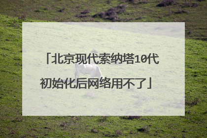 北京现代索纳塔10代初始化后网络用不了