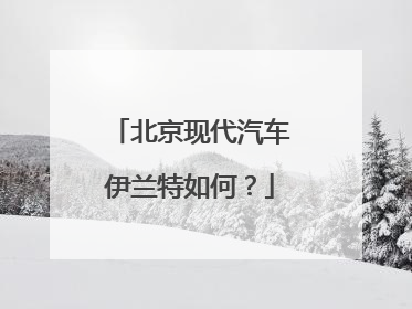 北京现代汽车伊兰特如何？