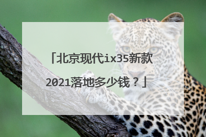 北京现代ix35新款2021落地多少钱？