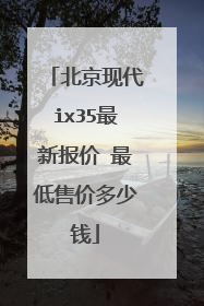 北京现代ix35最新报价 最低售价多少钱