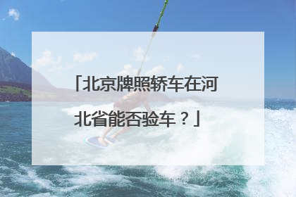 北京牌照轿车在河北省能否验车？