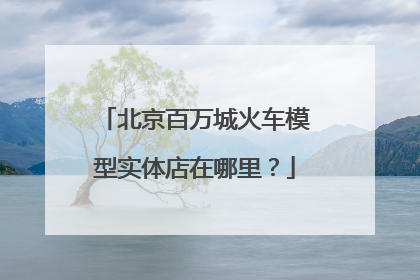北京百万城火车模型实体店在哪里？