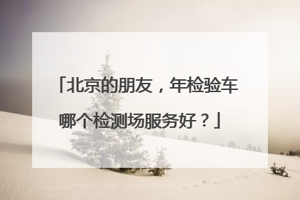 北京的朋友，年检验车哪个检测场服务好？