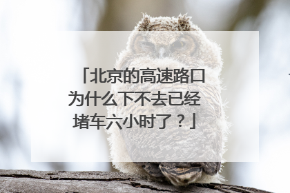 北京的高速路口为什么下不去已经堵车六小时了？