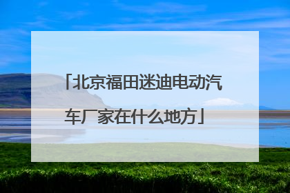 北京福田迷迪电动汽车厂家在什么地方