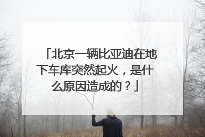北京一辆比亚迪在地下车库突然起火，是什么原因造成的？