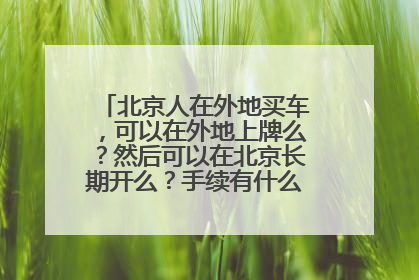 北京人在外地买车，可以在外地上牌么？然后可以在北京长期开么？手续有什么特别要求么？