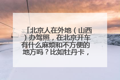 北京人在外地（山西）办驾照，在北京开车有什么麻烦和不方便的地方吗？比如牡丹卡，驾驶员年检什么的