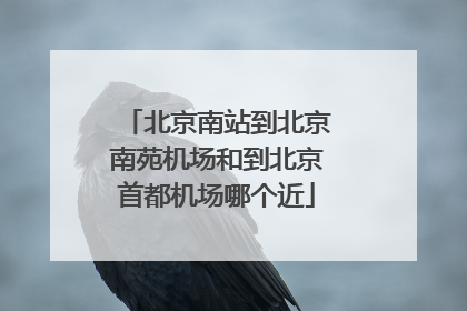 北京南站到北京南苑机场和到北京首都机场哪个近