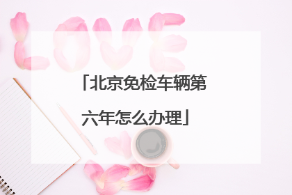 北京免检车辆第六年怎么办理