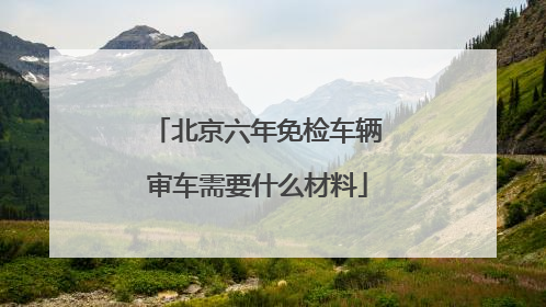 北京六年免检车辆审车需要什么材料