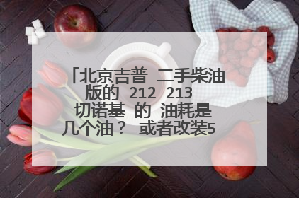 北京吉普 二手柴油版的 212 213 切诺基 的 油耗是几个油？ 或者改装50铃发动机的 油耗是几个油？ 求大神指