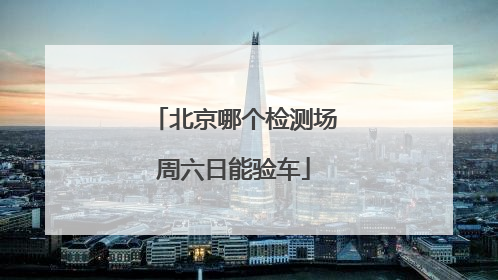 北京哪个检测场周六日能验车