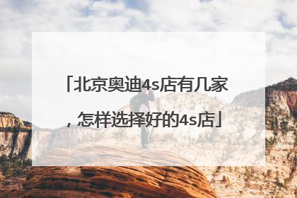 北京奥迪4s店有几家，怎样选择好的4s店