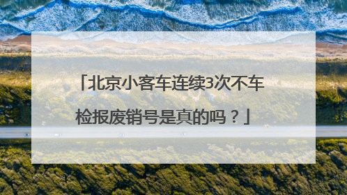 北京小客车连续3次不车检报废销号是真的吗？