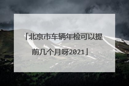 北京市车辆年检可以提前几个月呀2021