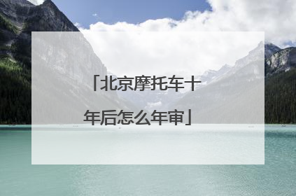 北京摩托车十年后怎么年审