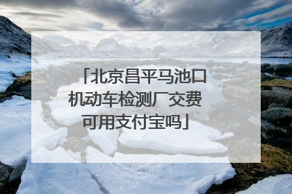 北京昌平马池口机动车检测厂交费可用支付宝吗