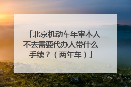 北京机动车年审本人不去需要代办人带什么手续？（两年车）