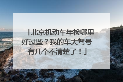 北京机动车年检哪里好过些？我的车大驾号有几个不清楚了！