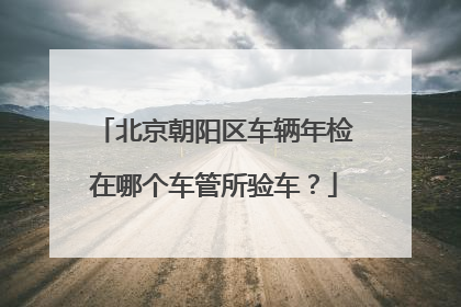 北京朝阳区车辆年检在哪个车管所验车？