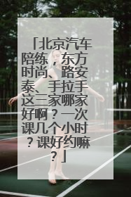 北京汽车陪练，东方时尚、路安泰、手拉手这三家哪家好啊？一次课几个小时？课好约嘛？