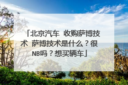 北京汽车 收购萨博技术 萨博技术是什么？很NB吗？想买辆车