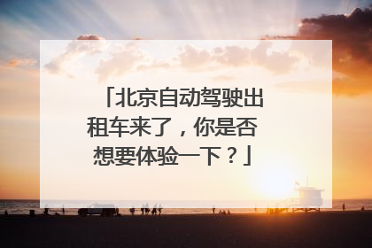 北京自动驾驶出租车来了，你是否想要体验一下？