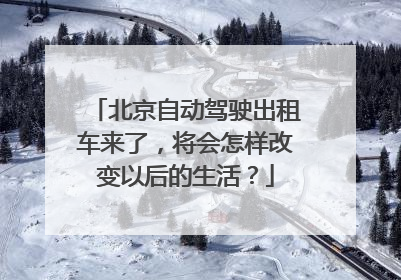 北京自动驾驶出租车来了，将会怎样改变以后的生活？