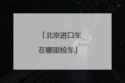 北京进口车在哪里检车