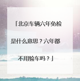 北京车辆六年免检是什么意思？六年都不用验车吗？