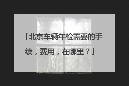 北京车辆年检需要的手续，费用，在哪里？